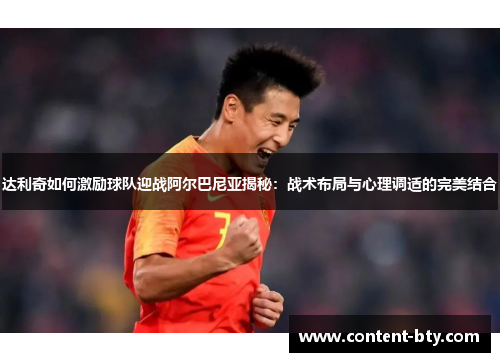 达利奇如何激励球队迎战阿尔巴尼亚揭秘：战术布局与心理调适的完美结合