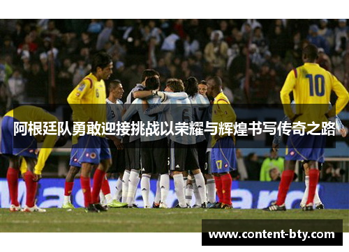 阿根廷队勇敢迎接挑战以荣耀与辉煌书写传奇之路