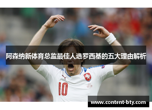 阿森纳新体育总监最佳人选罗西基的五大理由解析